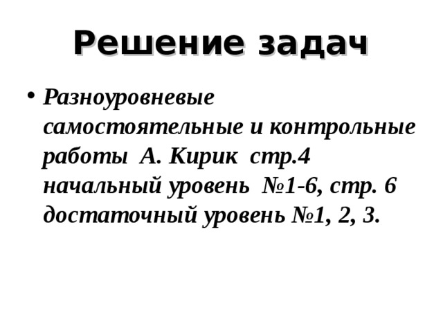 Решение задач Разноуровневые самостоятельные и контрольные работы А. Кирик стр.4 начальный уровень №1-6, стр. 6 достаточный уровень №1, 2, 3. 
