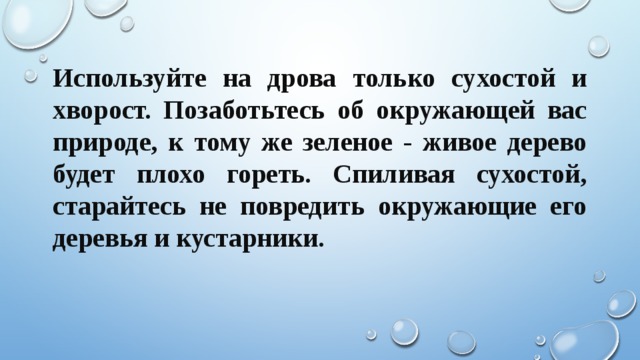 Используйте на дрова только сухостой и хворост. Позаботьтесь об окружающей вас природе, к тому же зеленое - живое дерево будет плохо гореть. Спиливая сухостой, старайтесь не повредить окружающие его деревья и кустарники. 