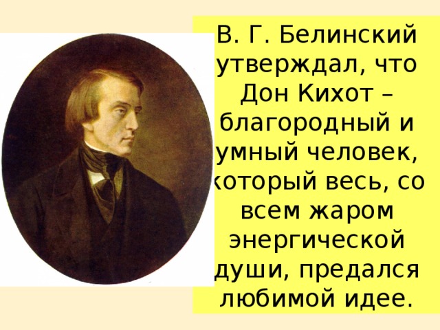 В. Г. Белинский утверждал, что Дон Кихот – благородный и умный человек, который весь, со всем жаром энергической души, предался любимой идее. 