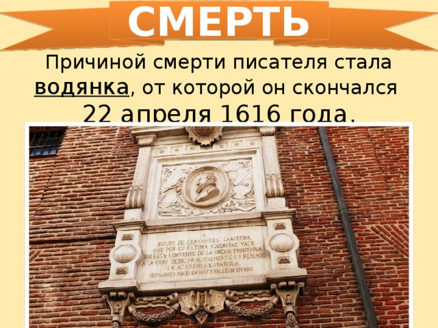 СМЕРТЬ Причиной смерти писателя стала водянка , от которой он скончался 22 апреля 1616 года .    