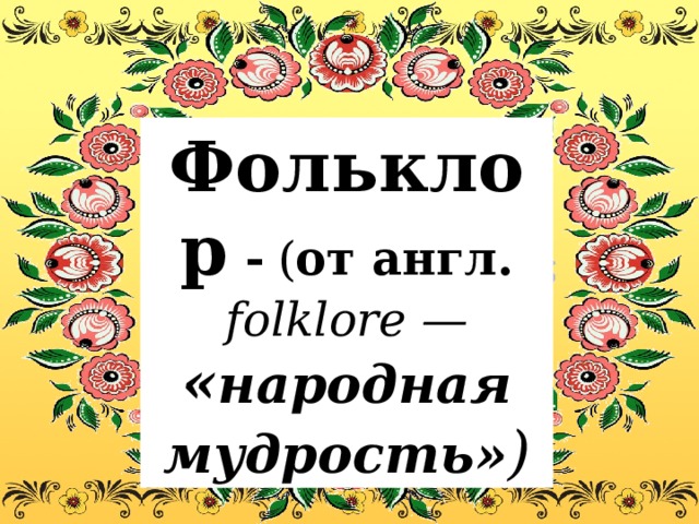 Фольклор -  ( от англ. folklore — « народная мудрость» ) 