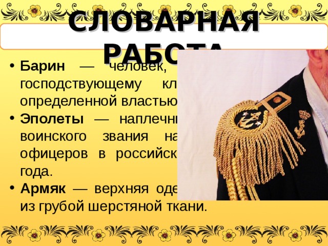 СЛОВАРНАЯ РАБОТА Барин — человек, принадлежащий к господствующему классу, наделенный определенной властью. Эполеты — наплечные знаки различия воинского звания на военной форме офицеров в российской армии до 1917 года. Армяк — верхняя одежда в виде халата из грубой шерстяной ткани. 