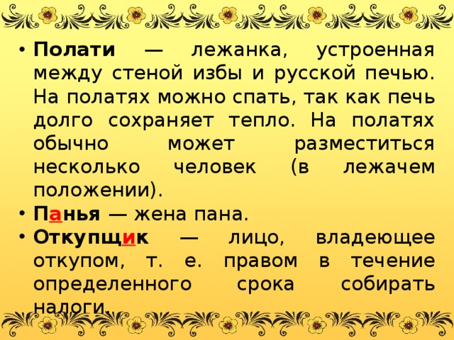 Полати — лежанка, устроенная между стеной избы и русской печью. На полатях можно спать, так как печь долго сохраняет тепло. На полатях обычно может разместиться несколько человек (в лежачем положении). П а нья — жена пана. Откупщ и к — лицо, владеющее откупом, т. е. правом в течение определенного срока собирать налоги. 