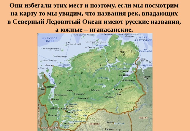 Они избегали этих мест и поэтому, если мы посмотрим на карту то мы увидим, что названия рек, впадающих в Северный Ледовитый Океан имеют русские названия, а южные – нганасанские. 