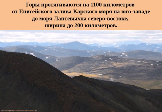 Горы протягиваются на 1100 километров от Енисейского залива Карского моря на юго-западе до моря Лаптевыхна северо-востоке, ширина до 200 километров. 