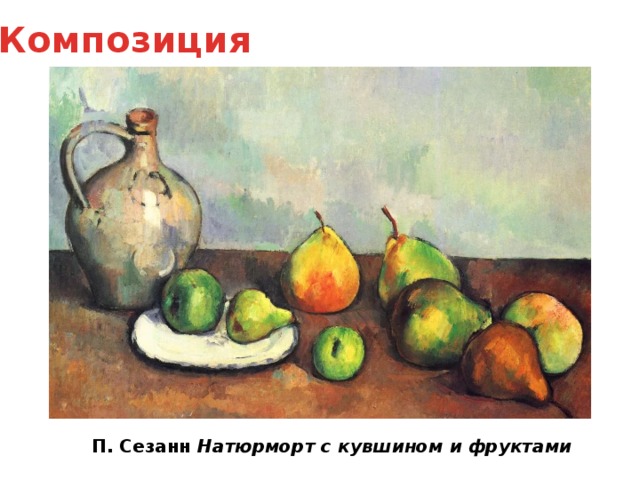Композиция Композиция – это строение художественного произведения, обусловленное его содержанием, характером, назначением. Композиция, построенная по законам искусства, придает произведению целостность и гармоничность. В изобразительном искусстве композиция определяет расположение всех частей единого целого в пространстве или на плоскости. А в музыке, литературе, кино и театре – во времени и в развитии. В изобразительном искусстве различают вертикальную, горизонтальную и диагональную композиции. Каждая по-разному воздействует на зрителя. П. Сезанн Натюрморт с кувшином и фруктами  