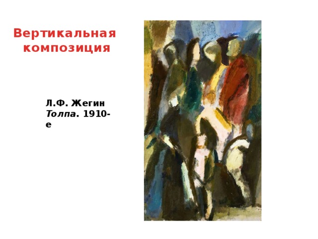 Вертикальная композиция Л.Ф. Жегин  Толпа . 1910-е Вертикальная композиция придает художественному произведению порыв, движение вверх или создает ощущение сдавленности.  