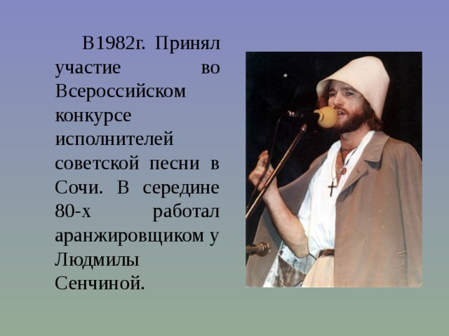  В1982г. Принял участие во Всероссийском конкурсе исполнителей советской песни в Сочи. В середине 80-х работал аранжировщиком у Людмилы Сенчиной. 