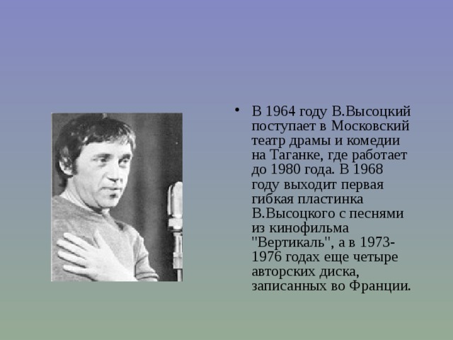 В 1964 году В.Высоцкий поступает в Московский театр драмы и комедии на Таганке, где работает до 1980 года. В 1968 году выходит первая гибкая пластинка В.Высоцкого с песнями из кинофильма 