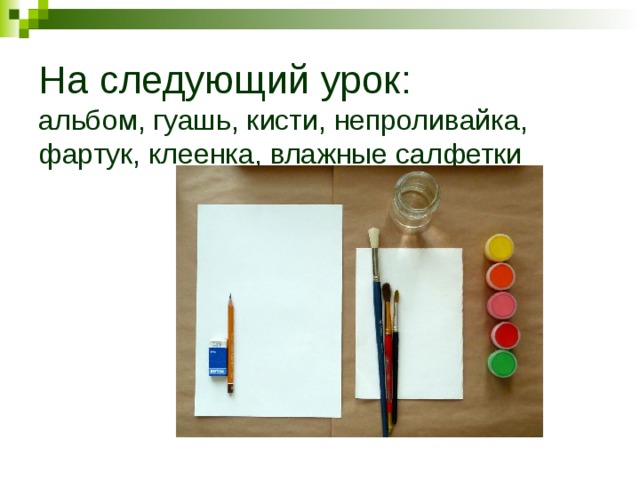 На следующий урок:  альбом, гуашь, кисти, непроливайка, фартук, клеенка, влажные салфетки 