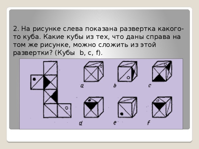 На рисунке слева. На рисунке показана развертка. Какой куб соответствует указанной развертке. Выберите развертки из которых можно сложить куб. Развертка какого кубика приведена слева.