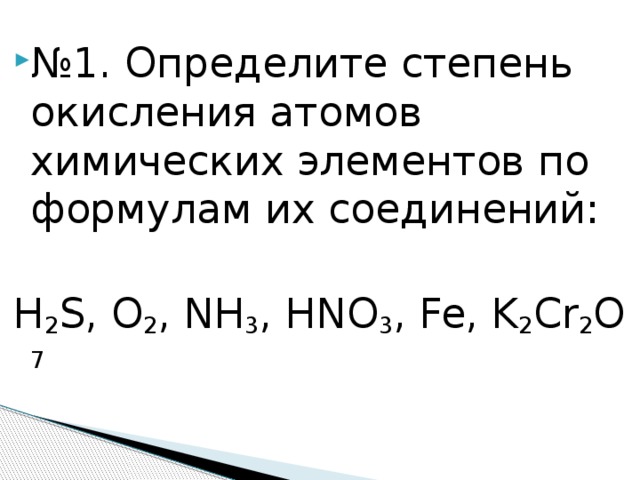 № 1. Определите степень окисления атомов химических элементов по формулам их соединений:  H 2 S, O 2 , NH 3 , HNO 3 , Fe, K 2 Cr 2 O 7 