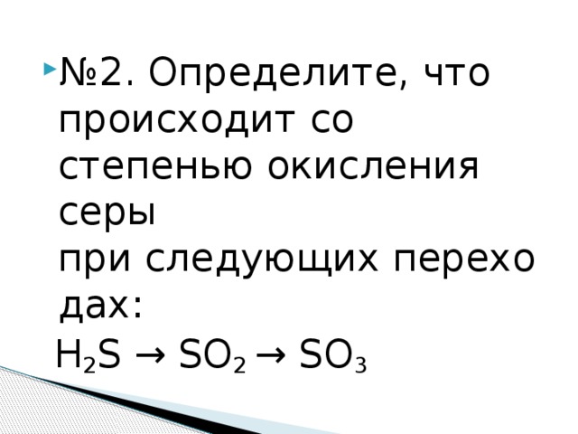 № 2. Определите, что происходит со степенью окисления серы при следующих переходах:  H 2 S → SO 2  → SO 3 