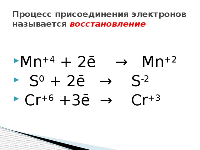Процесс присоединения электронов называется  восстановление Mn +4  + 2ē  →  Mn +2   S 0  + 2ē   → S -2   Cr +6  +3ē  →  Cr +3 