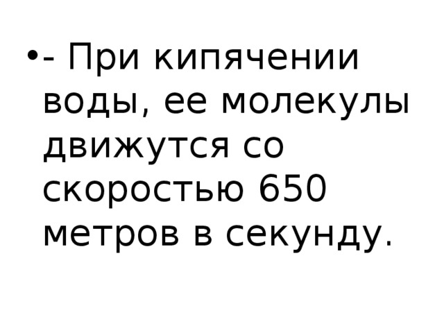 - При кипячении воды, ее молекулы движутся со скоростью 650 метров в секунду. 