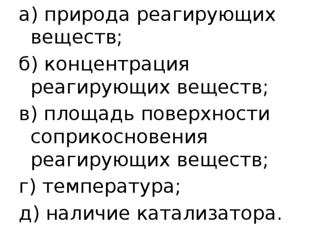 а) природа реагирующих веществ; б) концентрация реагирующих веществ; в) площадь поверхности соприкосновения реагирующих веществ; г) температура; д) наличие катализатора. 