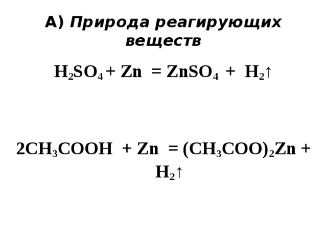 А) Природа реагирующих веществ H 2 SO 4 + Zn = ZnSO 4 + H 2 ↑   2CH 3 COOH + Zn = (CH 3 COO) 2 Zn + H 2 ↑  