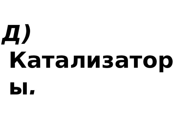 Д) Катализаторы . 