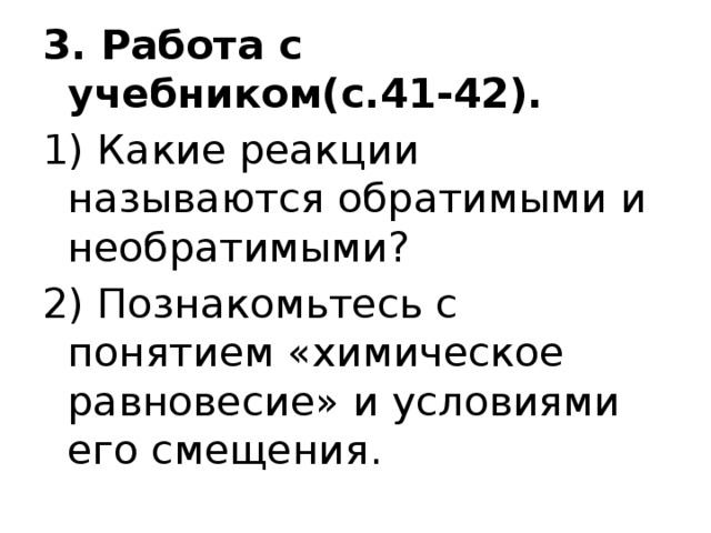 3. Работа с учебником(с.41-42). 1) Какие реакции называются обратимыми и необратимыми? 2) Познакомьтесь с понятием «химическое равновесие» и условиями его смещения. 