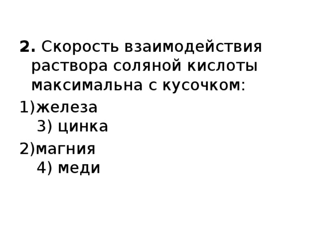 2.  Скорость взаимодействия раствора соляной кислоты максимальна с кусочком: 1)железа                                      3) цинка 2)магния                                      4) меди 