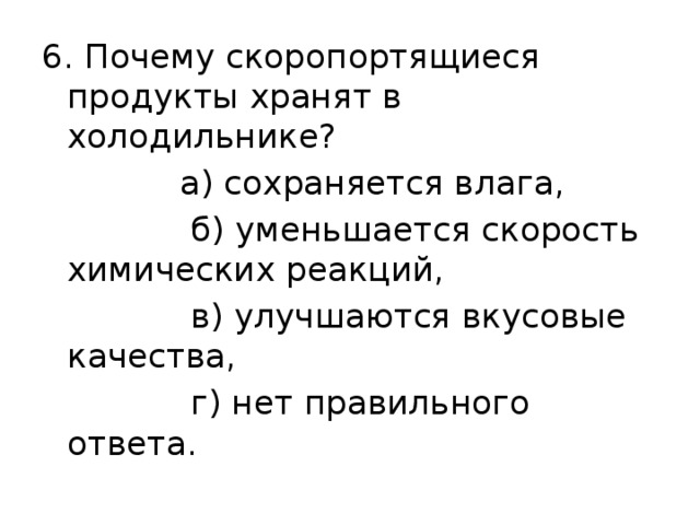 6. Почему скоропортящиеся продукты хранят в холодильнике?  а) сохраняется влага,  б) уменьшается скорость химических реакций,  в) улучшаются вкусовые качества,  г) нет правильного ответа. 