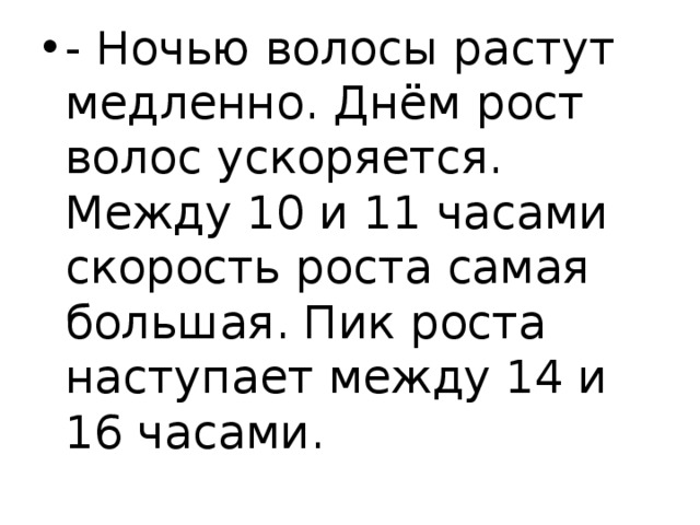 - Ночью волосы растут медленно. Днём рост волос ускоряется. Между 10 и 11 часами скорость роста самая большая. Пик роста наступает между 14 и 16 часами. 