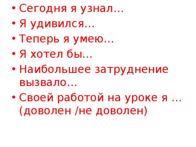 Сегодня я узнал… Я удивился… Теперь я умею… Я хотел бы… Наибольшее затруднение вызвало… Своей работой на уроке я … (доволен /не доволен) 