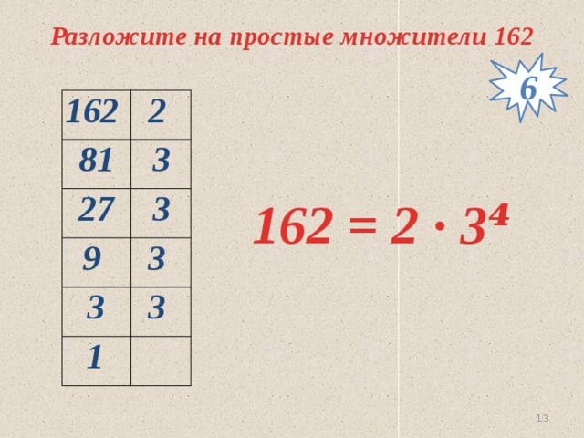 Разложите на простые множители 162 6 162 2 81 3 27 3 9 3 3 3 1 162 = 2 ∙ 3⁴  