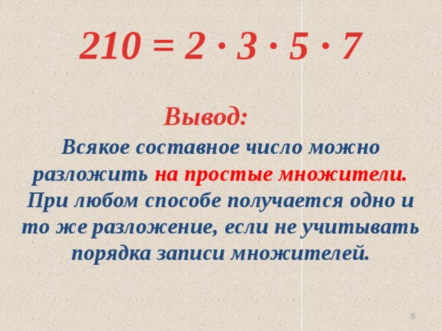 210 = 2 ∙ 3 ∙ 5 ∙ 7 Вывод: Всякое составное число можно разложить на простые множители. При любом способе получается одно и то же разложение, если не учитывать порядка записи множителей. 5 