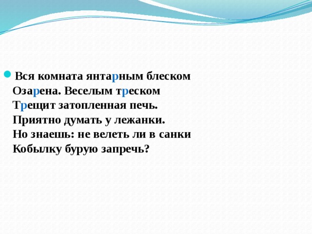 Вся комната янта р ным блеском  Оза р ена. Веселым т р еском  Т р ещит затопленная печь.  Приятно думать у лежанки.  Но знаешь: не велеть ли в санки  Кобылку бурую запречь? 