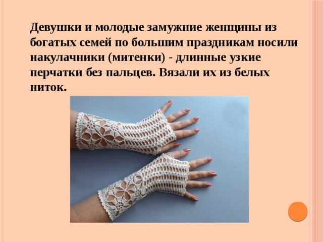 Девушки и молодые замужние женщины из богатых семей по большим праздникам носили накулачники (митенки) - длинные узкие перчатки без пальцев. Вязали их из белых ниток. 