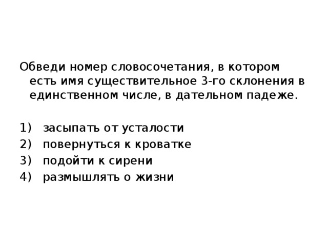 Обведи номер словосочетания, в котором есть имя существительное 3-го склонения в единственном числе, в дательном падеже.   1)  засыпать от усталости 2)  повернуться к кроватке 3)  подойти к сирени 4)  размышлять о жизни    