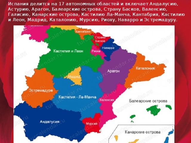 Испания делится на 17 автономных областей и включает Андалусию, Астурию, Арагон, Балеарские острова, Страну Басков, Валенсию, Галисию, Канарские острова, Кастилию Ла-Манча, Кантабрия, Кастилию и Леон, Мадрид, Каталонию, Мурсию, Риоху, Наварро и Эстремадуру.  