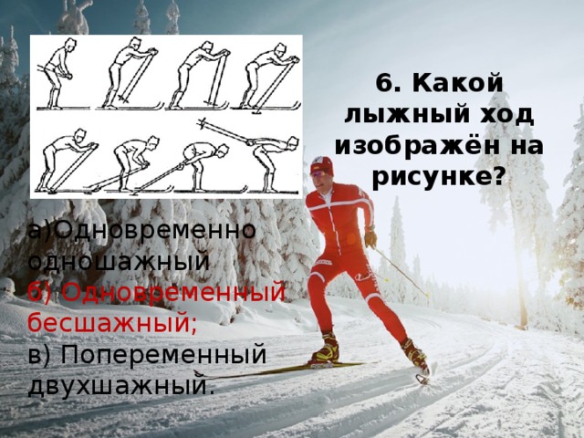 6. Какой лыжный ход изображён на рисунке? а)Одновременно одношажный б) Одновременный бесшажный; в) Попеременный двухшажный. 