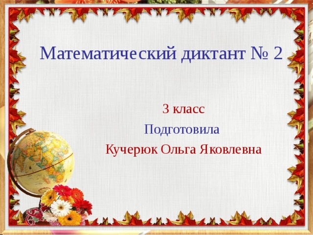 Математический диктант № 2 3 класс Подготовила Кучерюк Ольга Яковлевна 