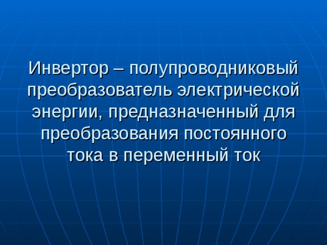 Инвертор – полупроводниковый преобразователь электрической энергии, предназначенный для преобразования постоянного тока в переменный ток 