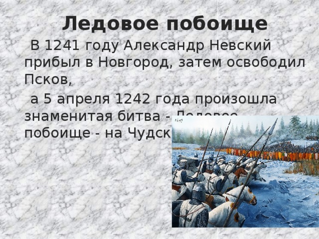 Ледовое побоище  В 1241 году Александр Невский прибыл в Новгород, затем освободил Псков,  а 5 апреля 1242 года произошла знаменитая битва - Ледовое побоище - на Чудском озере. 
