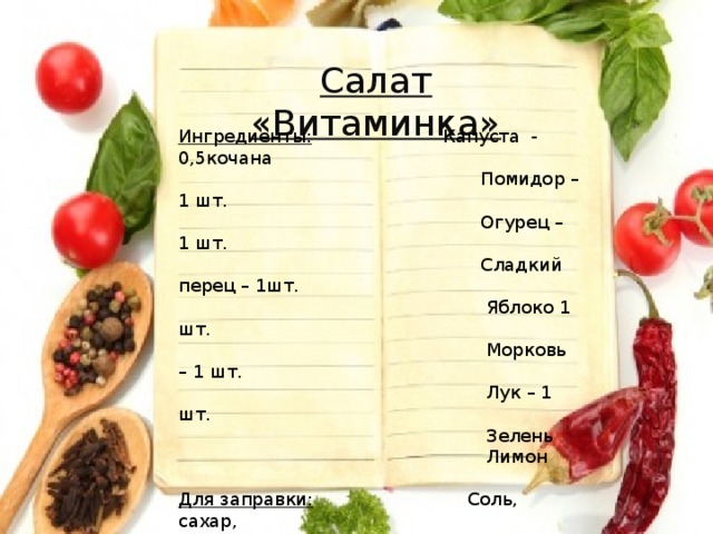 Салат «Витаминка» Ингредиенты: Капуста - 0,5кочана  Помидор – 1 шт.  Огурец – 1 шт.  Сладкий перец – 1шт.  Яблоко 1 шт.  Морковь – 1 шт.  Лук – 1 шт.  Зелень  Лимон Для заправки: Соль, сахар,  растительное масло . 