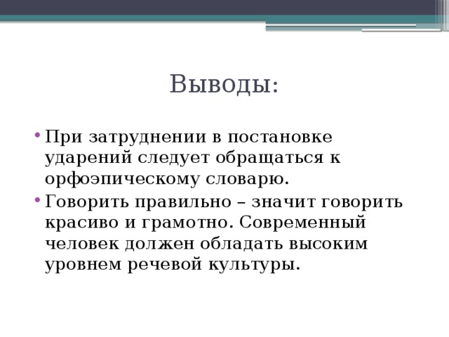 Выводы: При затруднении в постановке ударений следует обращаться к орфоэпическому словарю. Говорить правильно – значит говорить красиво и грамотно. Современный человек должен обладать высоким уровнем речевой культуры. 