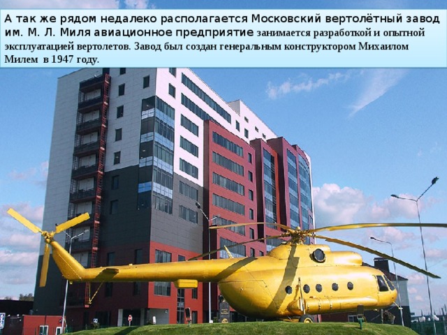 А так же рядом недалеко располагается Московский вертолётный завод им. М. Л. Миля авиационное предприятие занимается разработкой и опытной эксплуатацией вертолетов. Завод был создан генеральным конструктором Михаилом Милем  в 1947 году. 