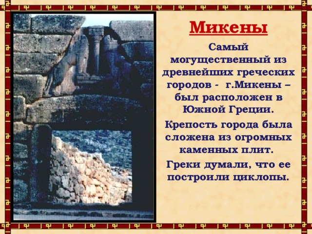 Микены Самый могущественный из древнейших греческих городов - г.Микены – был расположен в Южной Греции. Крепость города была сложена из огромных каменных плит. Греки думали, что ее построили циклопы. 