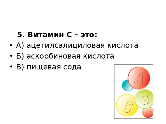  5. Витамин С – это: А) ацетилсалициловая кислота Б) аскорбиновая кислота В) пищевая сода  
