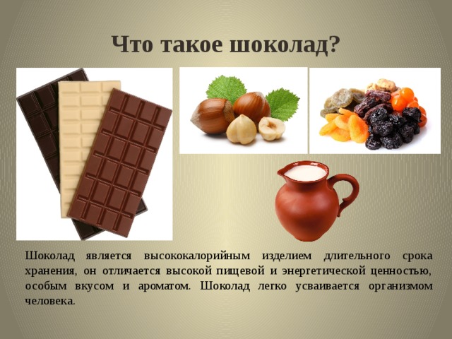 Что такое шоколад? Шоколад является высококалорийным изделием длитель­ного срока хранения, он отличается высокой пищевой и энергетической ценностью, особым вкусом и ароматом. Шоколад легко усваивается организмом человека. 