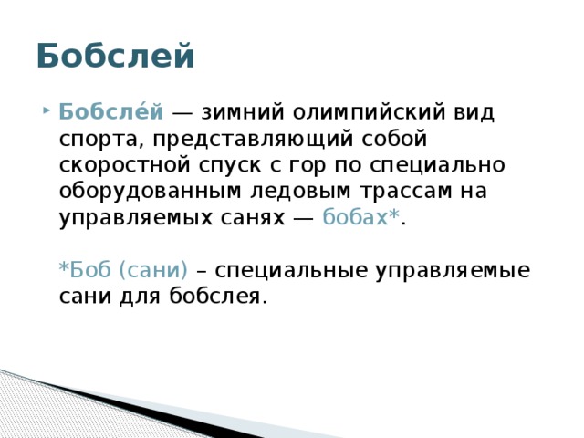 Бобслей Бобсле́й  — зимний олимпийский вид спорта, представляющий собой скоростной спуск с гор по специально оборудованным ледовым трассам на управляемых санях —  бобах* .   *Боб (сани) – специальные управляемые сани для бобслея. 