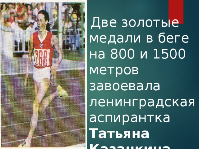   Две золотые медали в беге на 800 и 1500 метров завоевала ленинградская аспирантка Татьяна Казанкина . 