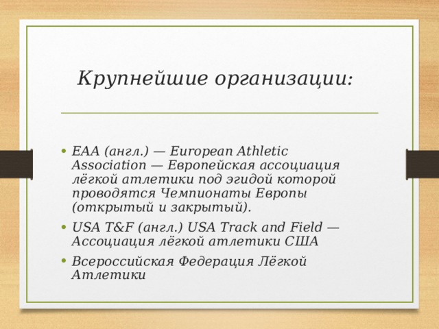 Крупнейшие организации:  EAA (англ.) — European Athletic Association — Европейская ассоциация лёгкой атлетики под эгидой которой проводятся Чемпионаты Европы (открытый и закрытый). USA T&F (англ.) USA Track and Field — Ассоциация лёгкой атлетики США Всероссийская Федерация Лёгкой Атлетики 
