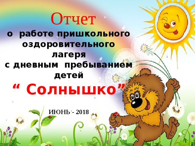  Отчет  о работе пришкольного  оздоровительного лагеря с дневным пребыванием детей “  Солнышко” ИЮНЬ - 2018 