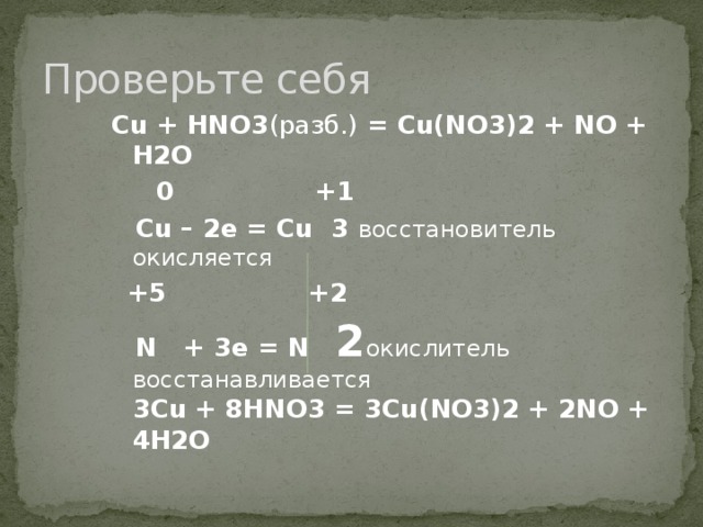 Проверьте себя Cu + HNO3 (разб.) = Cu(NO3)2 + NO + H2O  0 +1  Cu – 2e = Cu 3 восстановитель окисляется  +5 +2  N + 3e = N 2 окислитель восстанавливается 3Cu + 8HNO3 = 3Cu(NO3)2 + 2NO + 4H2O 