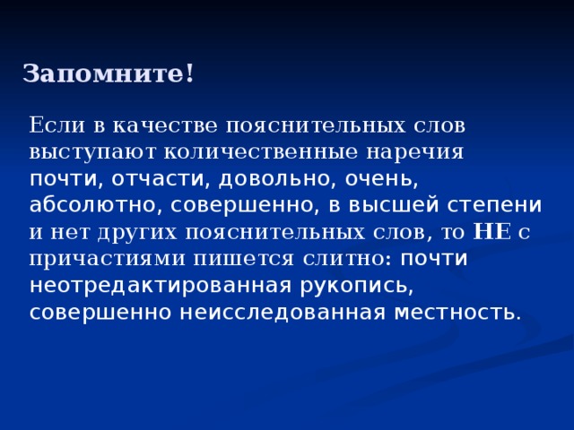 Запомните! Если в качестве пояснительных слов выступают количественные наречия почти, отчасти, довольно, очень, абсолютно, совершенно, в высшей степени и нет других пояснительных слов, то НЕ с причастиями пишется слитно: почти неотредактированная рукопись, совершенно неисследованная местность. 