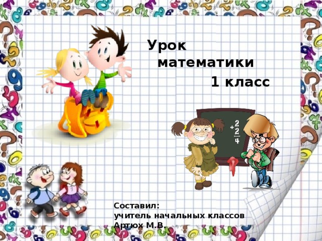 Урок математики  1 класс Составил: учитель начальных классов Артюх М.В. 